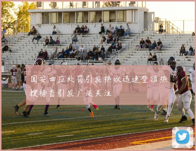 国安回应处罚引发热议迅速登顶热搜榜首引发广泛关注