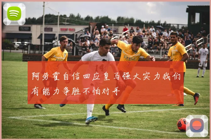 阿劳霍自信回应皇马强大实力我们有能力争胜不怕对手