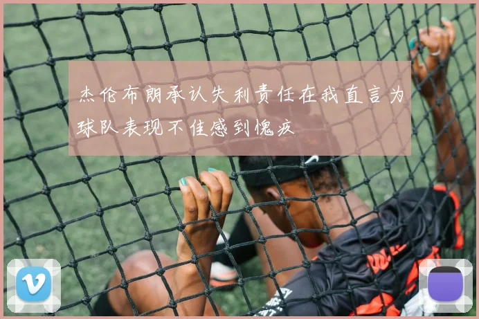 杰伦布朗承认失利责任在我直言为球队表现不佳感到愧疚