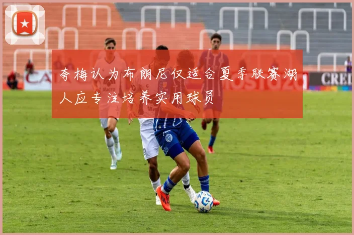 夸梅认为布朗尼仅适合夏季联赛湖人应专注培养实用球员
