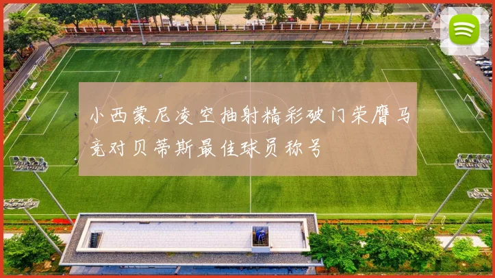 小西蒙尼凌空抽射精彩破门荣膺马竞对贝蒂斯最佳球员称号
