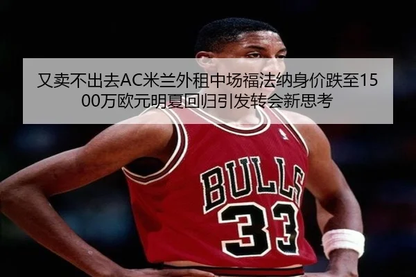 又卖不出去AC米兰外租中场福法纳身价跌至1500万欧元明夏回归引发转会新思考